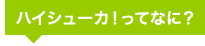 ハイシューカ！ってなに？