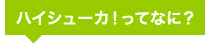 ハイシューカ！ってなに？